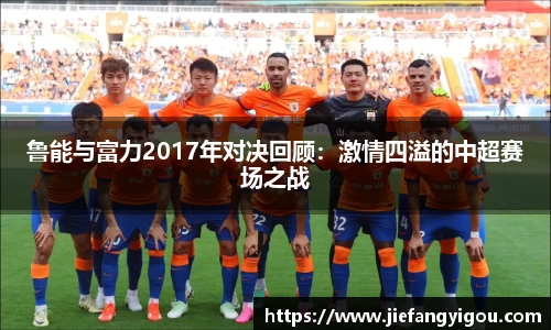 鲁能与富力2017年对决回顾：激情四溢的中超赛场之战