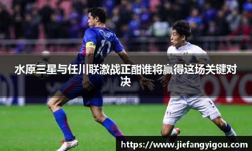 水原三星与任川联激战正酣谁将赢得这场关键对决